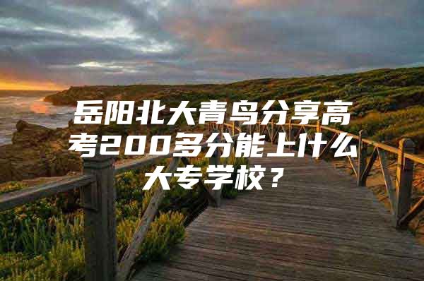 岳阳北大青鸟分享高考200多分能上什么大专学校？