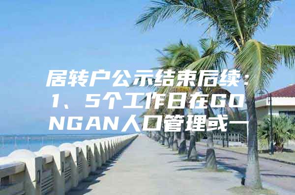 居转户公示结束后续：1、5个工作日在GONGAN人口管理或一