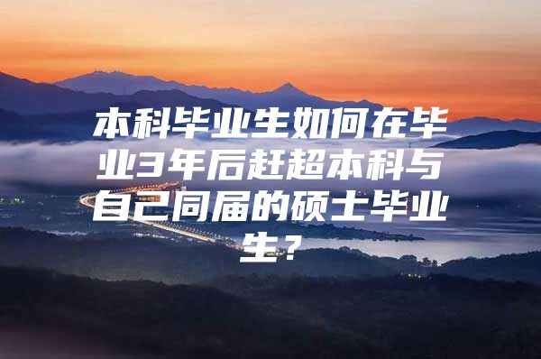 本科毕业生如何在毕业3年后赶超本科与自己同届的硕士毕业生？