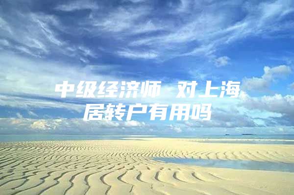 中级经济师 对上海居转户有用吗