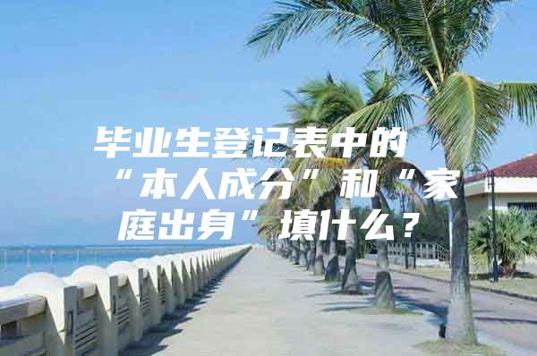 毕业生登记表中的“本人成分”和“家庭出身”填什么？