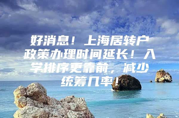 好消息！上海居转户政策办理时间延长！入学排序更靠前，减少统筹几率！