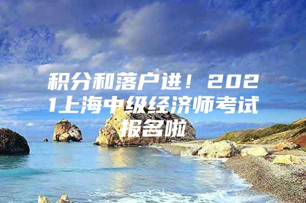 积分和落户进！2021上海中级经济师考试报名啦