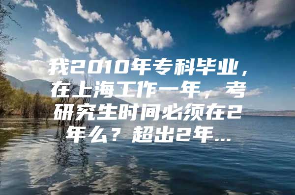 我2010年专科毕业，在上海工作一年，考研究生时间必须在2年么？超出2年...