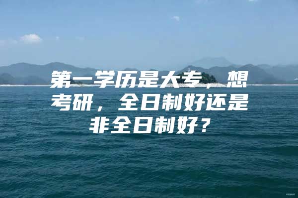 第一学历是大专，想考研，全日制好还是非全日制好？