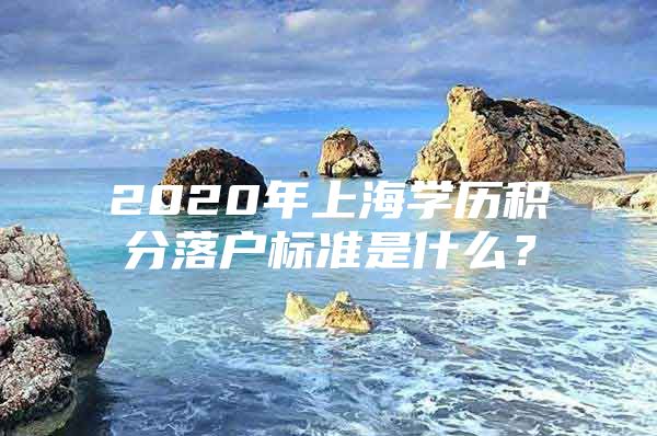 2020年上海学历积分落户标准是什么？