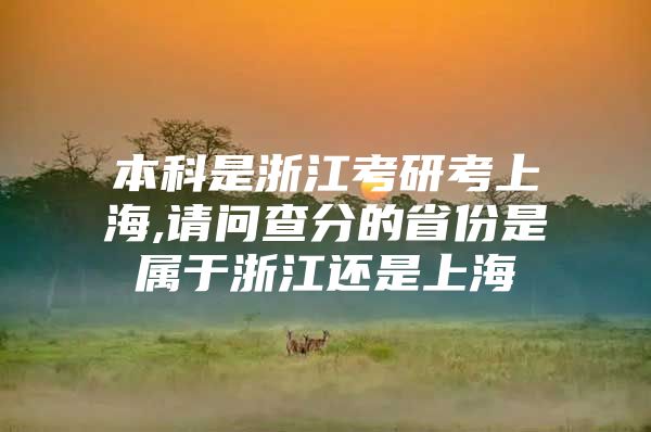 本科是浙江考研考上海,请问查分的省份是属于浙江还是上海