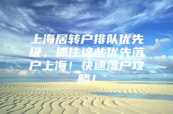 上海居转户排队优先级，抓住这些优先落户上海！快速落户攻略！