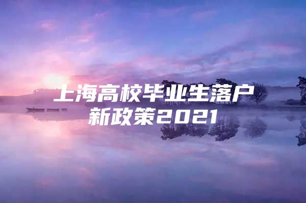 上海高校毕业生落户新政策2021