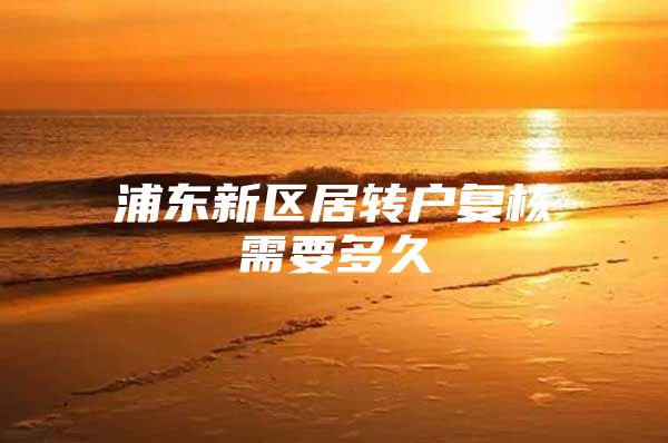 浦东新区居转户复核需要多久