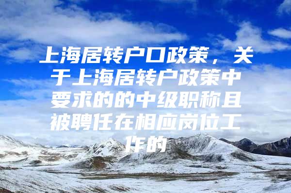 上海居转户口政策，关于上海居转户政策中要求的的中级职称且被聘任在相应岗位工作的