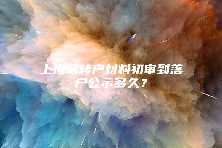 上海居转户材料初审到落户公示多久？