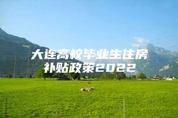 大连高校毕业生住房补贴政策2022