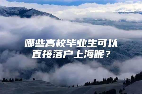 哪些高校毕业生可以直接落户上海呢？