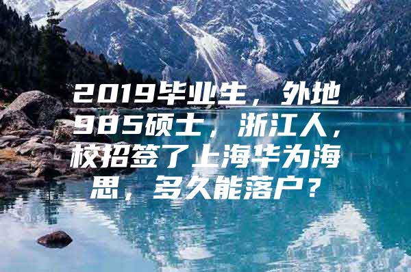 2019毕业生，外地985硕士，浙江人，校招签了上海华为海思，多久能落户？