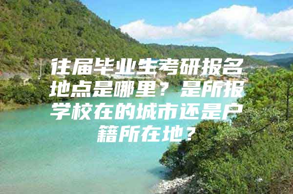 往届毕业生考研报名地点是哪里？是所报学校在的城市还是户籍所在地？