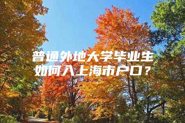 普通外地大学毕业生如何入上海市户口？