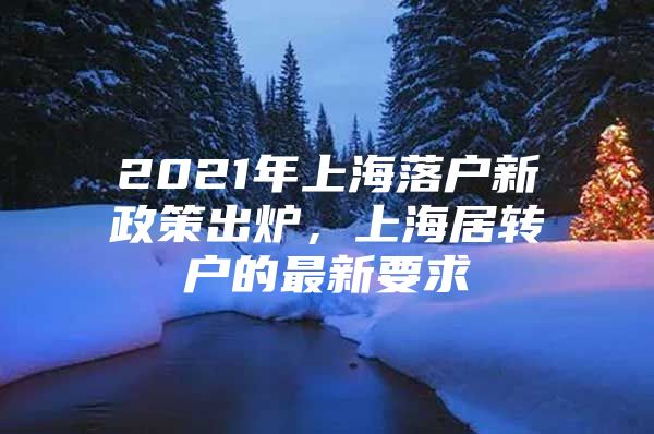 2021年上海落户新政策出炉，上海居转户的最新要求