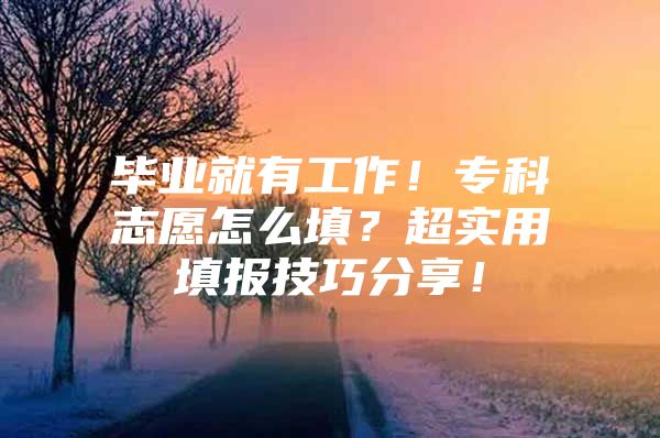 毕业就有工作！专科志愿怎么填？超实用填报技巧分享！