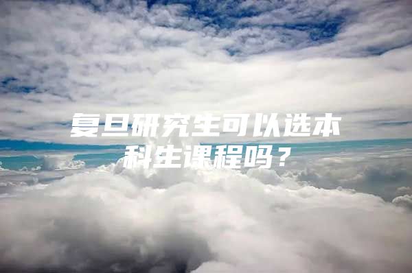 复旦研究生可以选本科生课程吗？