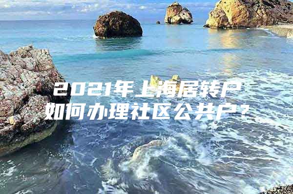 2021年上海居转户如何办理社区公共户？