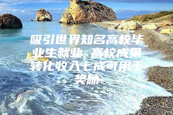 吸引世界知名高校毕业生就业 高校成果转化收入七成可用于奖励