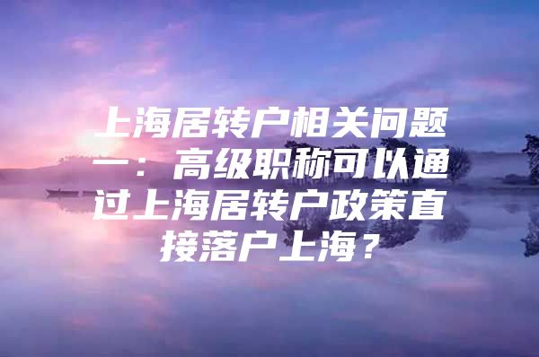 上海居转户相关问题一：高级职称可以通过上海居转户政策直接落户上海？