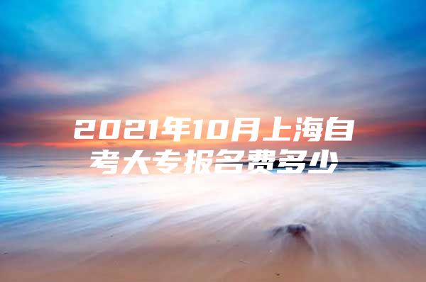 2021年10月上海自考大专报名费多少