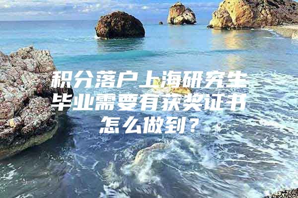 积分落户上海研究生毕业需要有获奖证书怎么做到？