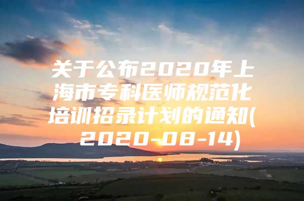 关于公布2020年上海市专科医师规范化培训招录计划的通知( 2020-08-14)