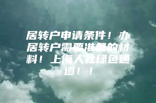 居转户申请条件！办居转户需要准备的材料！上海人社绿色通道！！