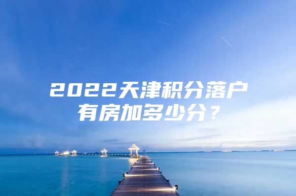 2022天津积分落户有房加多少分？