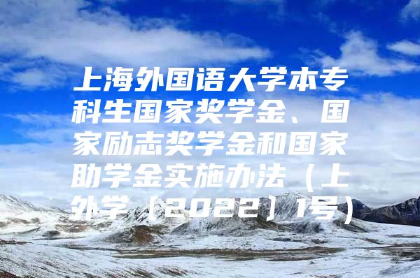 上海外国语大学本专科生国家奖学金、国家励志奖学金和国家助学金实施办法（上外学〔2022〕1号）