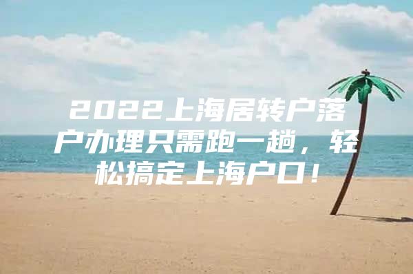 2022上海居转户落户办理只需跑一趟，轻松搞定上海户口！