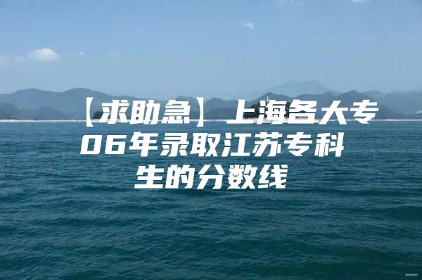 【求助急】上海各大专06年录取江苏专科生的分数线