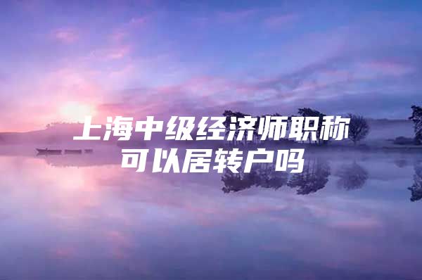 上海中级经济师职称可以居转户吗