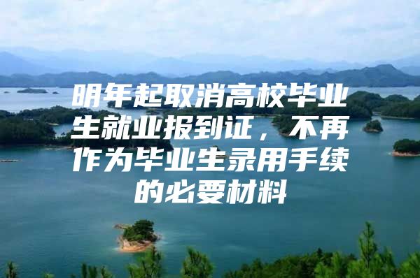 明年起取消高校毕业生就业报到证，不再作为毕业生录用手续的必要材料