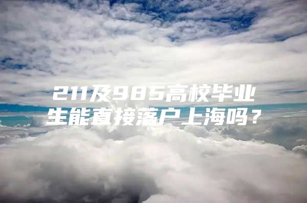 211及985高校毕业生能直接落户上海吗？