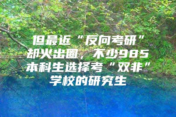 但最近“反向考研”却火出圈，不少985本科生选择考“双非”学校的研究生