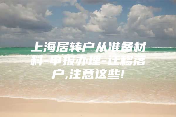 上海居转户从准备材料-申报办理-迁移落户,注意这些!