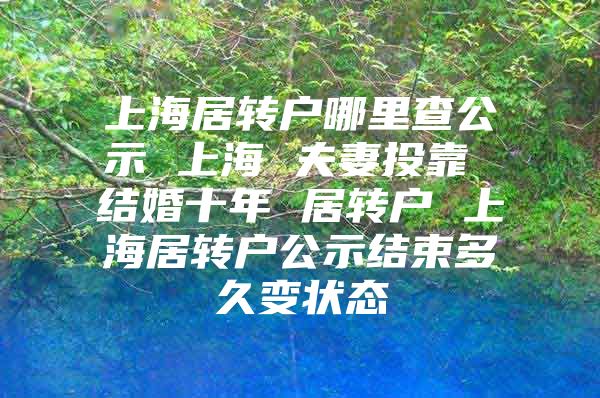 上海居转户哪里查公示 上海 夫妻投靠 结婚十年 居转户 上海居转户公示结束多久变状态