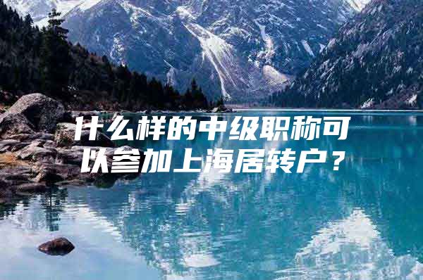 什么样的中级职称可以参加上海居转户？