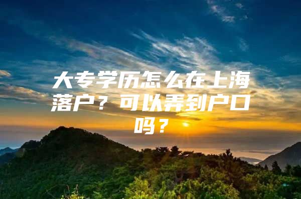 大专学历怎么在上海落户？可以弄到户口吗？