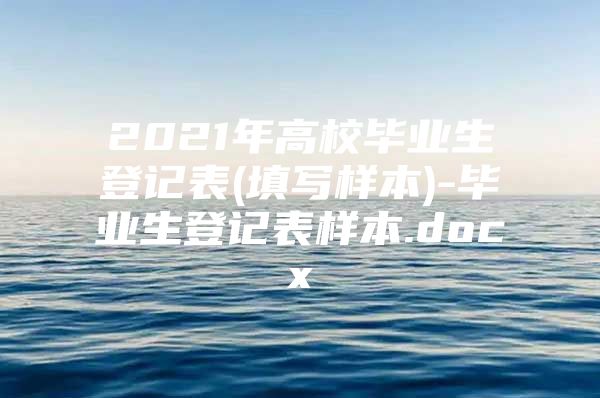 2021年高校毕业生登记表(填写样本)-毕业生登记表样本.docx