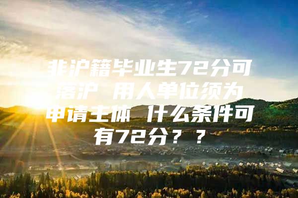 非沪籍毕业生72分可落沪 用人单位须为申请主体 什么条件可有72分？？