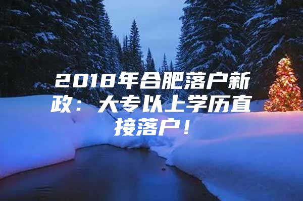 2018年合肥落户新政：大专以上学历直接落户！