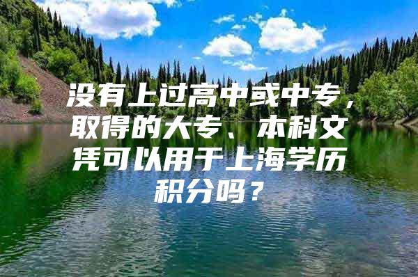 没有上过高中或中专，取得的大专、本科文凭可以用于上海学历积分吗？