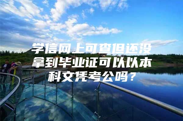 学信网上可查但还没拿到毕业证可以以本科文凭考公吗？