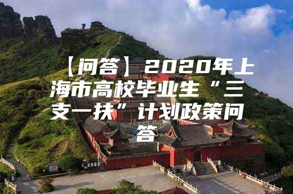 【问答】2020年上海市高校毕业生“三支一扶”计划政策问答