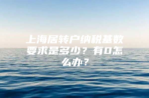 上海居转户纳税基数要求是多少？有0怎么办？